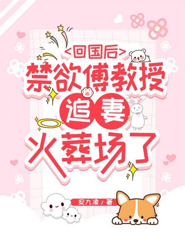 回国后,禁欲傅教授追妻火葬场了