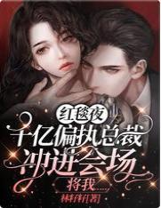 红毯夜,千亿偏执总裁冲进会场将我……