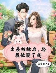 出差被绿后,总裁他娶了我