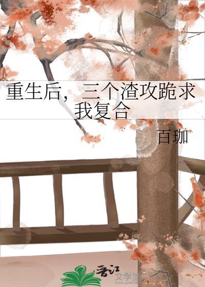 重生后，三个渣攻跪求我覆合