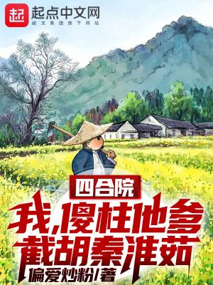 四合院:我!傻柱他爹截胡秦淮茹