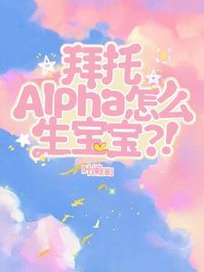 拜托,Alpha怎么生宝宝?!