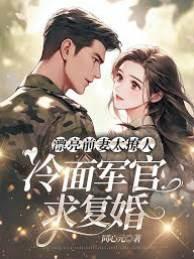漂亮前妻太撩人，冷面军官求覆婚