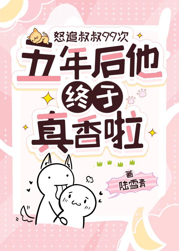 怒追叔叔99次,五年后他终于真香啦