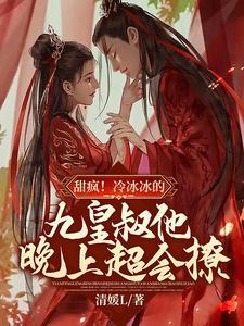 甜疯!冷冰冰的九皇叔他晚上超会撩!