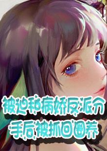 被迫和病娇反派分手后被抓回圈养