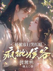娇媚寡妇哭红眼，疯批侯爷搂腰哄