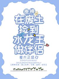 在废土捡到水龙王做伴侣[原神]