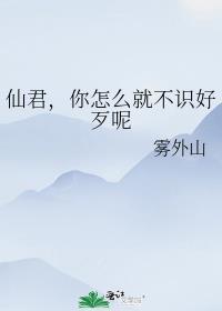 仙君,你怎么就不识好歹呢