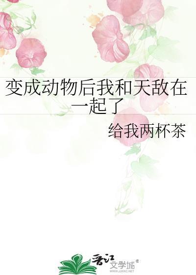 变成动物后我和天敌在一起了