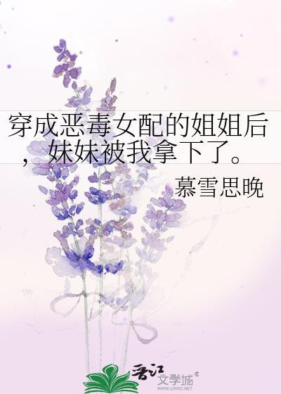 穿成恶毒女配的姐姐后,妹妹被我拿下了。