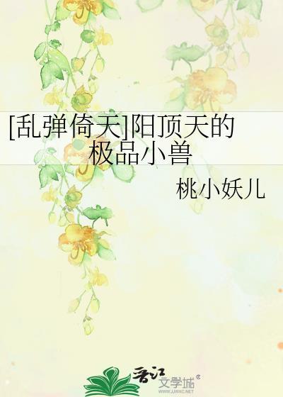 [乱弹倚天]阳顶天的极品小兽