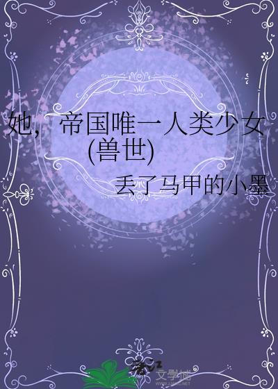 她,帝国唯一人类少女(兽世)