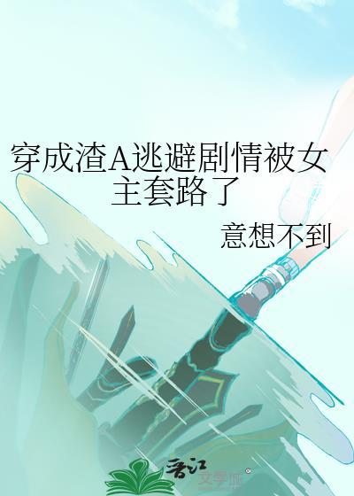 穿成渣A逃避剧情被女主套路了