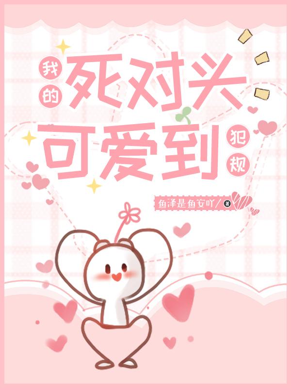 我的死对头可爱到犯规