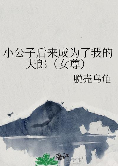 小公子后来成为了我的夫郎(女尊)