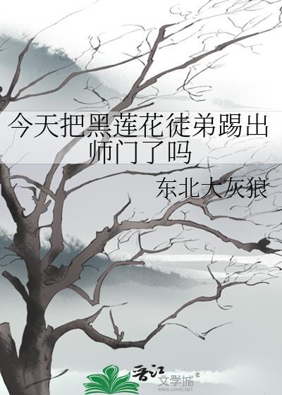 今天把黑莲花徒弟踢出师门了吗