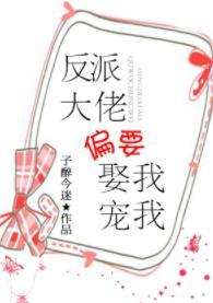 反派大佬偏要娶我宠我