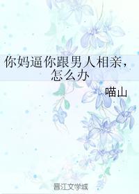 你妈逼你跟男人相亲,怎么办