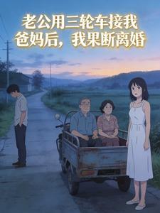 老公用三轮车接我爸妈后，我果断离婚