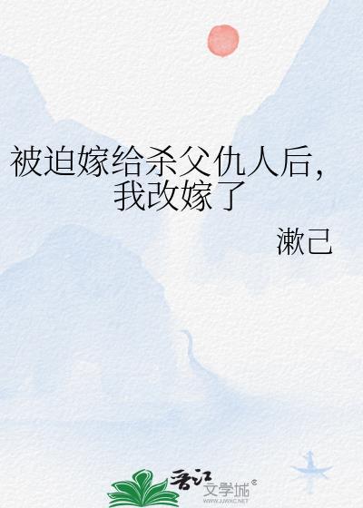 被迫嫁给杀父仇人后,我改嫁了