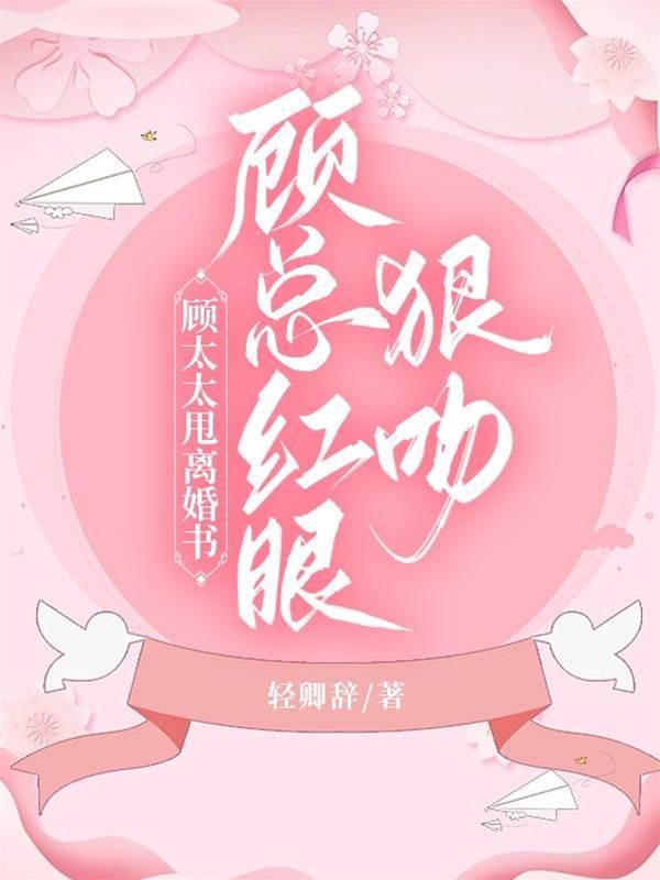 顾太太甩离婚书,顾总红眼狠吻